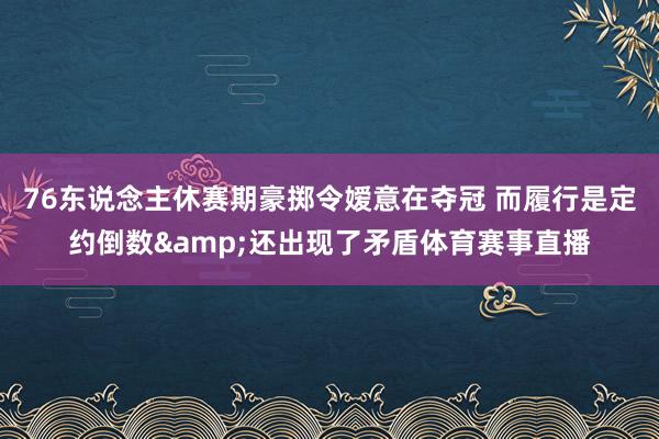 76东说念主休赛期豪掷令嫒意在夺冠 而履行是定约倒数&还出现了矛盾体育赛事直播