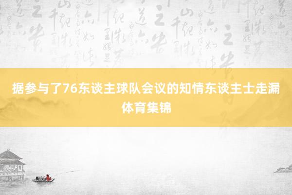 据参与了76东谈主球队会议的知情东谈主士走漏体育集锦