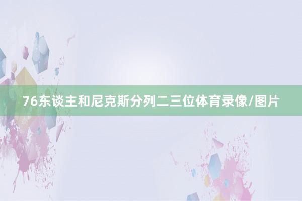 76东谈主和尼克斯分列二三位体育录像/图片