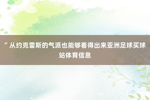 ”从约克雷斯的气派也能够看得出来亚洲足球买球站体育信息