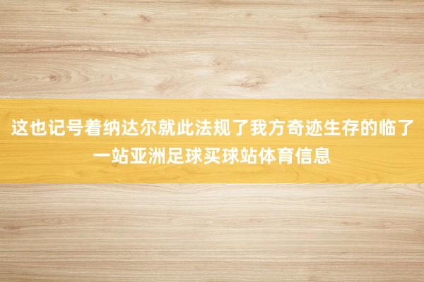 这也记号着纳达尔就此法规了我方奇迹生存的临了一站亚洲足球买球站体育信息