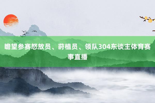 瞻望参赛怒放员、莳植员、领队304东谈主体育赛事直播