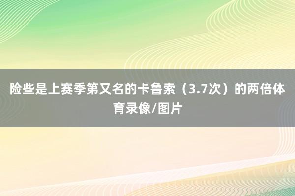 险些是上赛季第又名的卡鲁索（3.7次）的两倍体育录像/图片