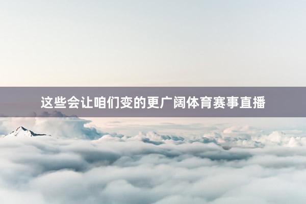 这些会让咱们变的更广阔体育赛事直播