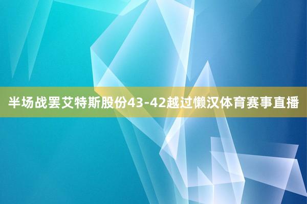 半场战罢艾特斯股份43-42越过懒汉体育赛事直播