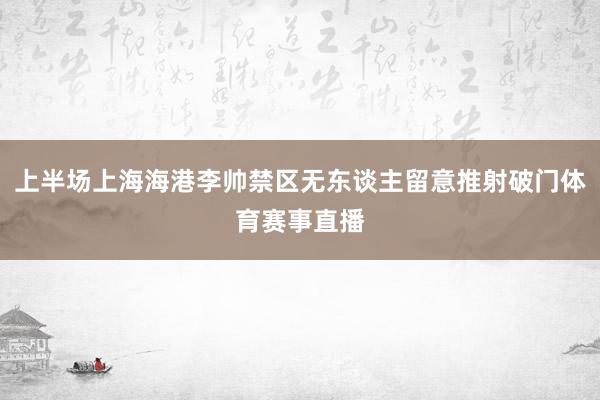 上半场上海海港李帅禁区无东谈主留意推射破门体育赛事直播