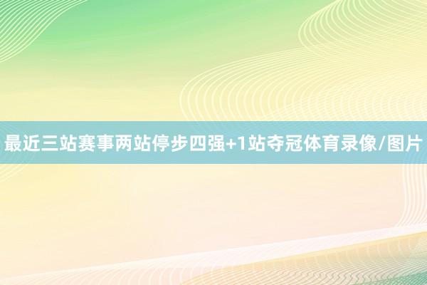 最近三站赛事两站停步四强+1站夺冠体育录像/图片