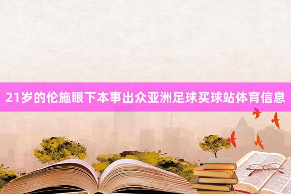 21岁的伦施眼下本事出众亚洲足球买球站体育信息