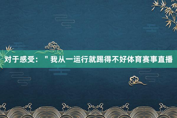 对于感受：＂我从一运行就踢得不好体育赛事直播