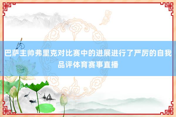 巴萨主帅弗里克对比赛中的进展进行了严厉的自我品评体育赛事直播