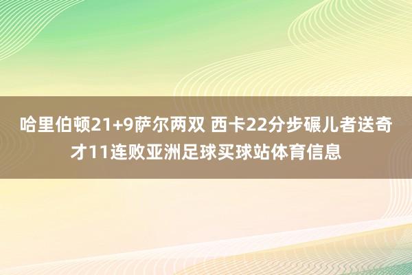 哈里伯顿21+9萨尔两双 西卡22分步碾儿者送奇才11连败亚洲足球买球站体育信息