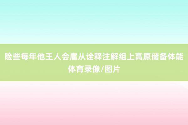 险些每年他王人会扈从诠释注解组上高原储备体能体育录像/图片