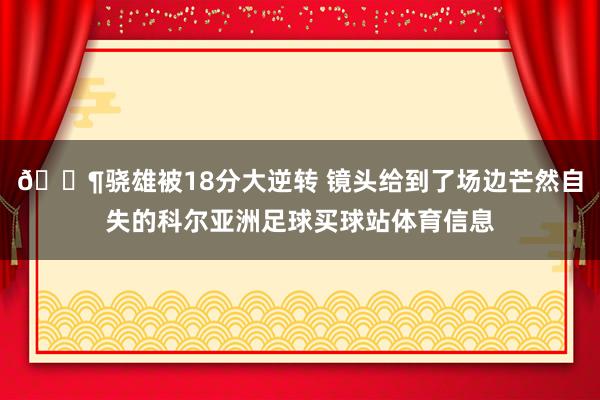 😶骁雄被18分大逆转 镜头给到了场边芒然自失的科尔亚洲足球买球站体育信息