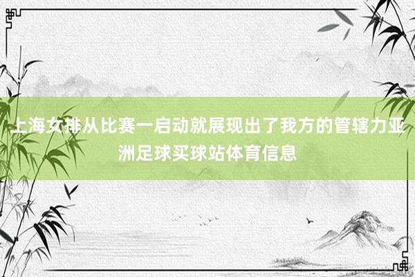 上海女排从比赛一启动就展现出了我方的管辖力亚洲足球买球站体育信息