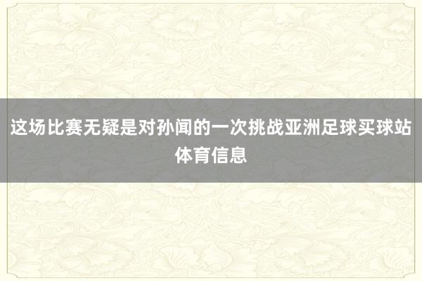 这场比赛无疑是对孙闻的一次挑战亚洲足球买球站体育信息