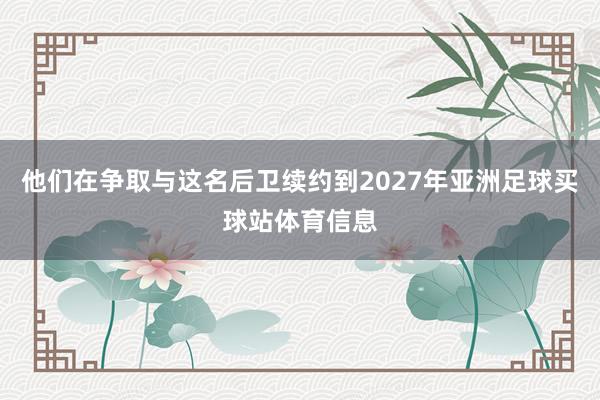 他们在争取与这名后卫续约到2027年亚洲足球买球站体育信息