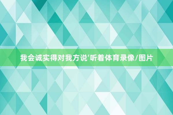 我会诚实得对我方说‘听着体育录像/图片