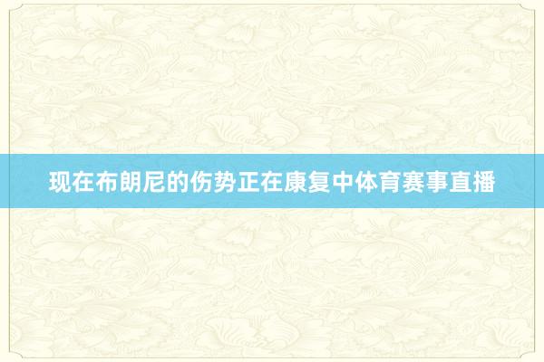 现在布朗尼的伤势正在康复中体育赛事直播