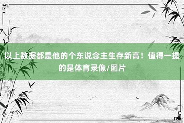 以上数据都是他的个东说念主生存新高！值得一提的是体育录像/图片