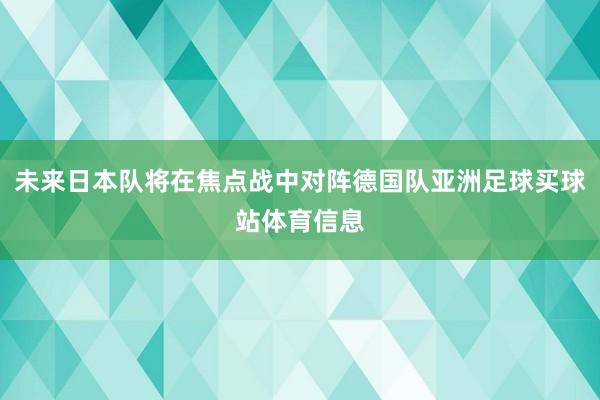 未来日本队将在焦点战中对阵德国队亚洲足球买球站体育信息