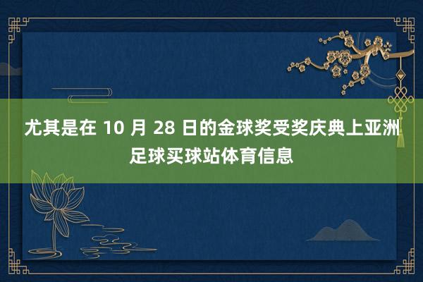 尤其是在 10 月 28 日的金球奖受奖庆典上亚洲足球买球站体育信息