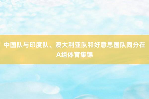 中国队与印度队、澳大利亚队和好意思国队同分在A组体育集锦