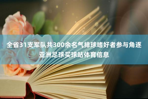 全省31支军队共300余名气排球嗜好者参与角逐亚洲足球买球站体育信息