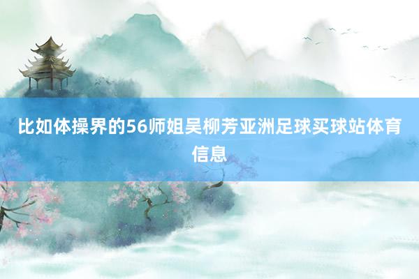 比如体操界的56师姐吴柳芳亚洲足球买球站体育信息