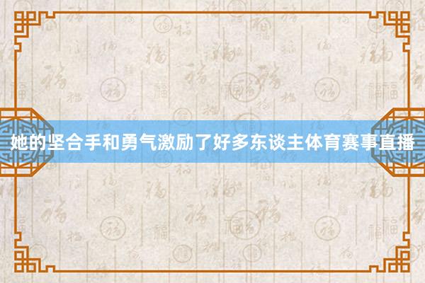 她的坚合手和勇气激励了好多东谈主体育赛事直播