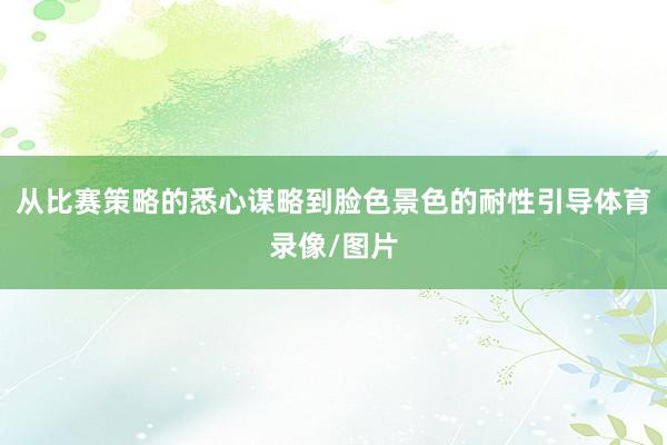 从比赛策略的悉心谋略到脸色景色的耐性引导体育录像/图片