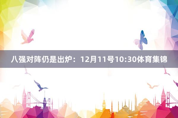 八强对阵仍是出炉：12月11号10:30体育集锦