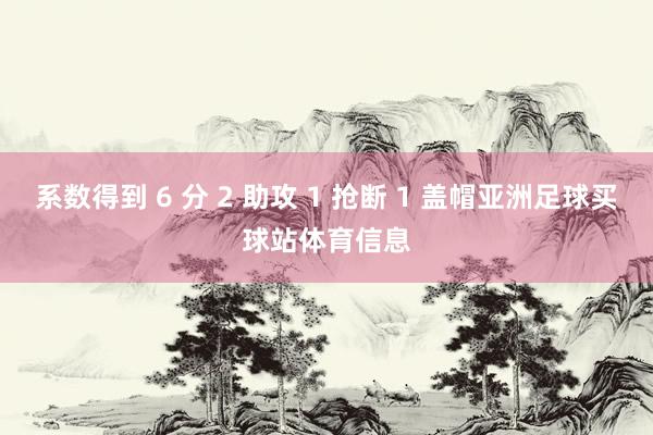 系数得到 6 分 2 助攻 1 抢断 1 盖帽亚洲足球买球站体育信息