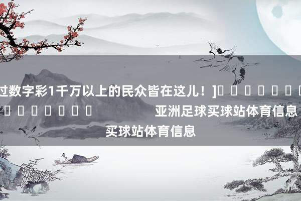 中过数字彩1千万以上的民众皆在这儿！]															                亚洲足球买球站体育信息