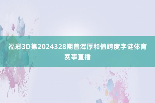 福彩3D第2024328期曾浑厚和值跨度字谜体育赛事直播