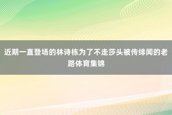 近期一直登场的林诗栋为了不走莎头被传绯闻的老路体育集锦