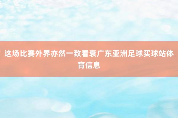 这场比赛外界亦然一致看衰广东亚洲足球买球站体育信息