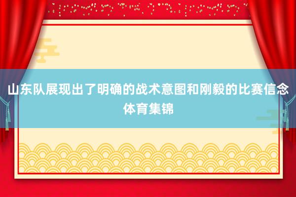 山东队展现出了明确的战术意图和刚毅的比赛信念体育集锦