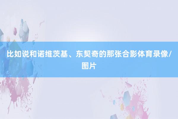 比如说和诺维茨基、东契奇的那张合影体育录像/图片