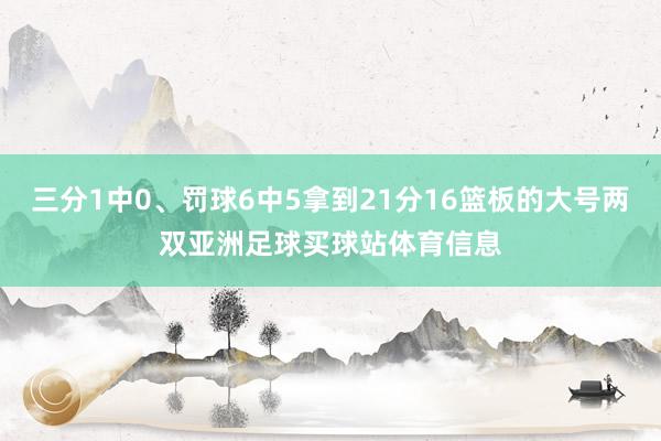 三分1中0、罚球6中5拿到21分16篮板的大号两双亚洲足球买球站体育信息