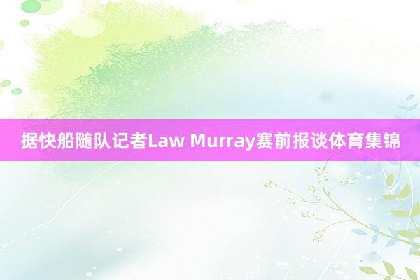 据快船随队记者Law Murray赛前报谈体育集锦