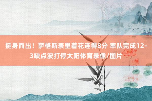 挺身而出！萨格斯表里着花连得8分 率队完成12-3缺点波打停太阳体育录像/图片