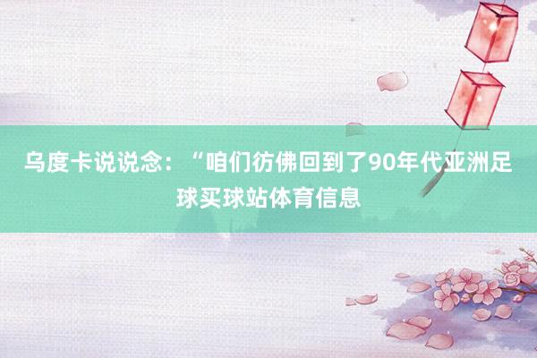 乌度卡说说念：“咱们彷佛回到了90年代亚洲足球买球站体育信息