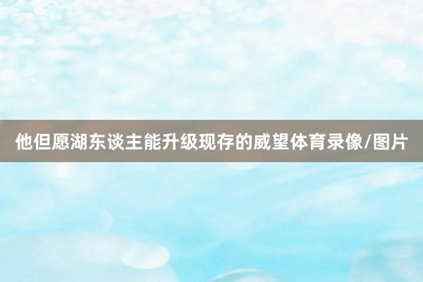 他但愿湖东谈主能升级现存的威望体育录像/图片