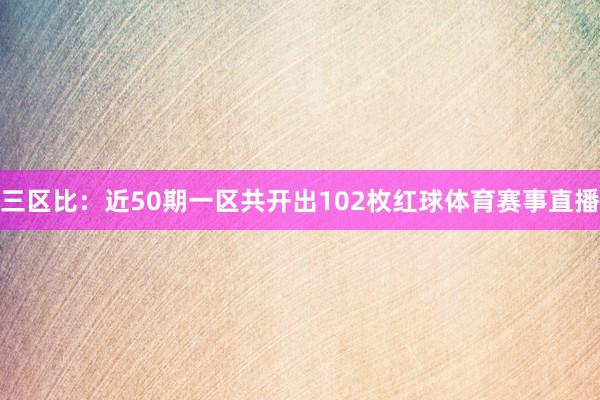 三区比：近50期一区共开出102枚红球体育赛事直播