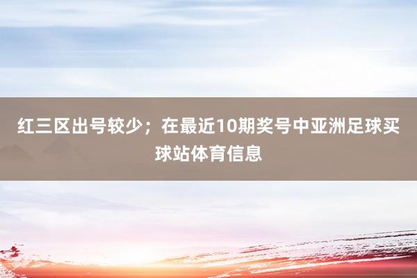 红三区出号较少；　　在最近10期奖号中亚洲足球买球站体育信息