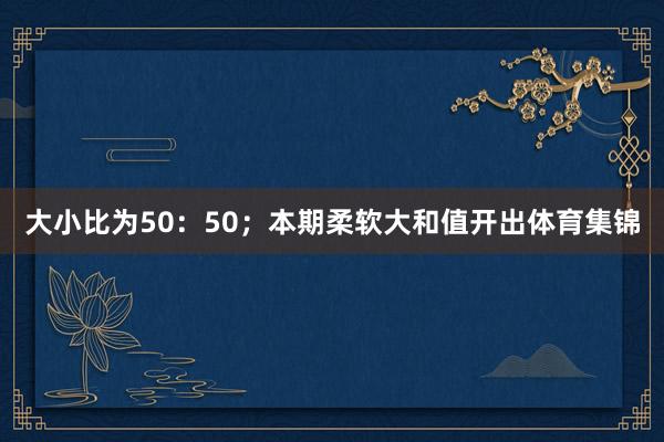 大小比为50：50；本期柔软大和值开出体育集锦