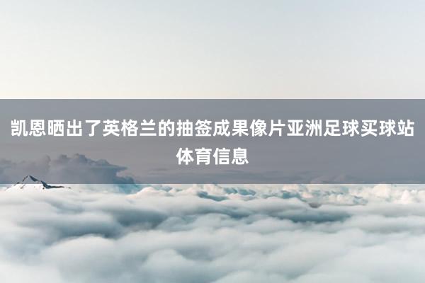 凯恩晒出了英格兰的抽签成果像片亚洲足球买球站体育信息