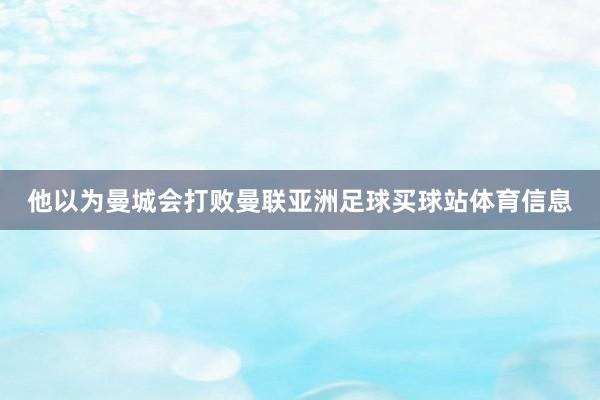 他以为曼城会打败曼联亚洲足球买球站体育信息