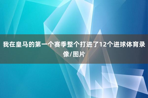 我在皇马的第一个赛季整个打进了12个进球体育录像/图片