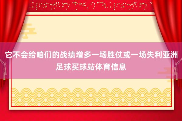 它不会给咱们的战绩增多一场胜仗或一场失利亚洲足球买球站体育信息